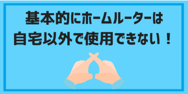 基本的にホームルーターは自宅以外で使用できない！