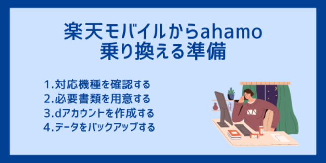 楽天モバイルからahamoに乗り換える準備
1.対応機種を確認する
2.必要書類を用意する
3.dアカウントを作成する
4.データをバックアップする