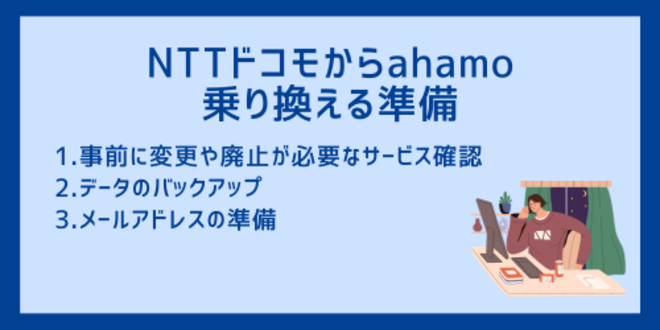NTTドコモからahamoに乗り換える準備
1.事前に変更や廃止が必要なサービス確認
2.データのバックアップ
3.メールアドレスの準備
