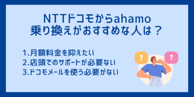 NTTドコモからahamoへの乗り換えがおすすめな人は？
1.月額料金を抑えたい
2.店頭でのサポートが必要ない
3.ドコモメールを使う必要がない