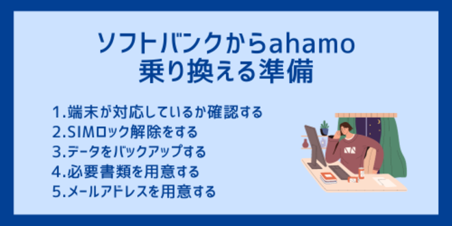 ソフトバンクからahamoに乗り換える準備
1.端末が対応しているか確認する
2.SIMロック解除をする
3.データをバックアップする
4.必要書類を用意する
5.メールアドレスを用意する