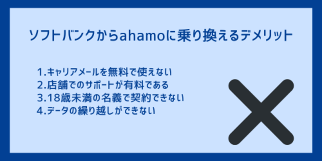 ソフトバンクからahamoに乗り換えるデメリット
1.キャリアメールを無料で使えない
2.店舗でのサポートが有料である
3.18歳未満の名義で契約できない
4.データの繰り越しができない