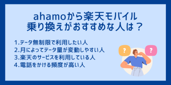 ahamoから楽天モバイルへの乗り換えがおすすめな人は？
1.データ無制限で利用したい人
2.月によってデータ量が変動しやすい人
3.楽天のサービスを利用している人
4.電話をかける頻度が高い人