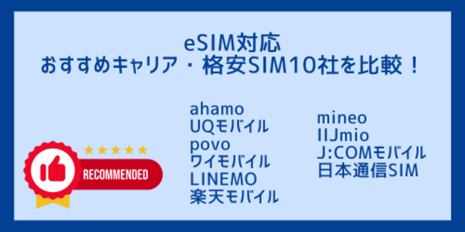 eSIM対応
おすすめキャリア・格安SIM10社を比較！
ahamo
UQモバイル
povo
ワイモバイル
LINEMO
楽天モバイル
mineo
IIJmio
J:COMモバイル
日本通信SIM