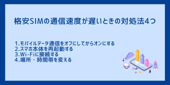 格安SIMの通信速度が遅いときの対処法4つ
1.モバイルデータ通信をオフにしてからオンにする
2.スマホ本体を再起動する
3.Wi-Fiに接続する
4.場所・時間帯を変える