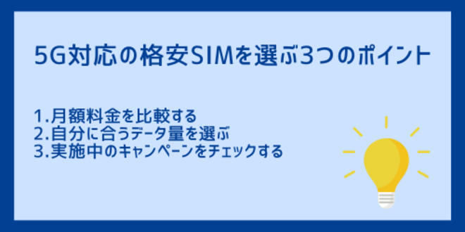 5G対応の格安SIMを選ぶ3つのポイント
1.月額料金を比較する
2.自分に合うデータ量を選ぶ
3.実施中のキャンペーンをチェックする