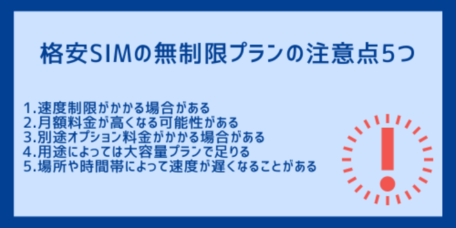 格安SIMの無制限プランの注意点5つ
1.速度制限がかかる場合がある
2.月額料金が高くなる可能性がある
3.別途オプション料金がかかる場合がある
4.用途によっては大容量プランで足りる
5.場所や時間帯によって速度が遅くなることがある