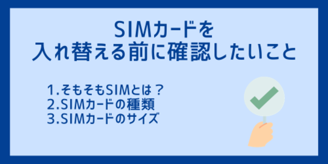 SIMカードを入れ替える前に確認したいこと
1.そもそもSIMとは？
2.SIMカードの種類
3.SIMカードのサイズ