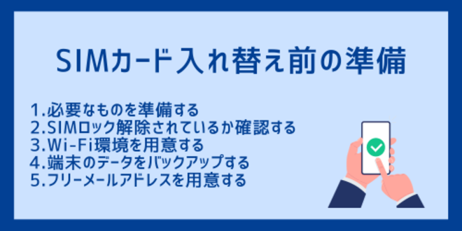 SIMカード入れ替え前の準備
1.必要なものを準備する
2.SIMロック解除されているか確認する
3.Wi-Fi環境を用意する
4.端末のデータをバックアップする
5.フリーメールアドレスを用意する