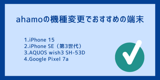 ahamoの機種変更でおすすめの端末
1.iPhone 15
2.iPhone SE（第3世代）
3.AQUOS wish3 SH-53D
4.Google Pixel 7a