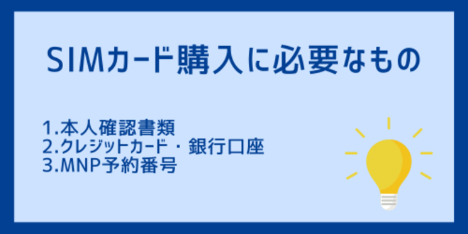 SIMカード購入に必要なもの
1.本人確認書類
2.クレジットカード・銀行口座
3.MNP予約番号