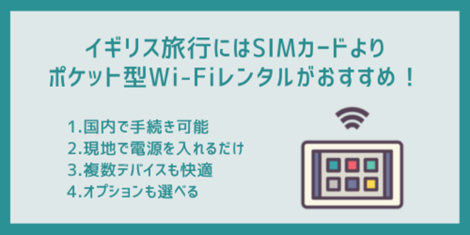 イギリス旅行にはSIMカードよりポケット型Wi-Fiレンタルがおすすめ！
1.国内で手続き可能
2.現地で電源をいれるだけ
3.複数デバイスも快適
4.オプションも選べる