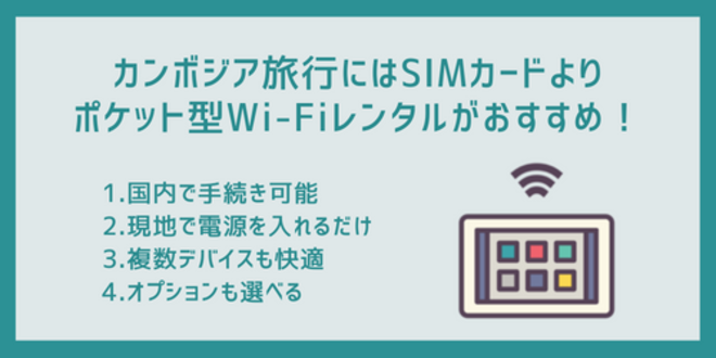 カンボジア旅行にはSIMカードよりポケット型Wi-Fiレンタルがおすすめ！
1.国内で手続き可能
2.現地で電源を入れるだけ
3.複数デバイスも快適
4.オプションも選べる