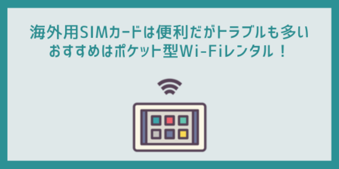 海外用SIMカードは便利だがトラブルも多い
おすすめはポケット型Wi-Fiレンタル！