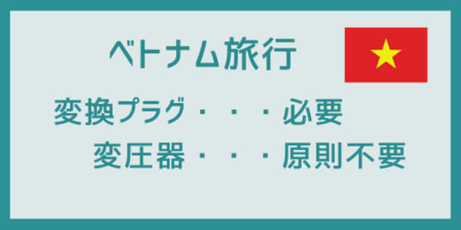 ベトナム旅行
変換プラグ・・・必要
変圧器・・・原則不要