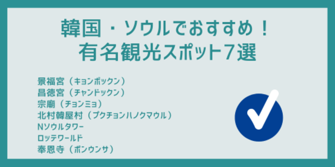 韓国・ソウルでおすすめ！
有名観光スポット7選
景福宮（キョンボックン）
昌徳宮（チャンドックン）
宗廟（チョンミョ）
北村韓屋村（プクチョンハノクマウル）
Nソウルタワー
ロッテワールド
奉恩寺（ポンウンサ）