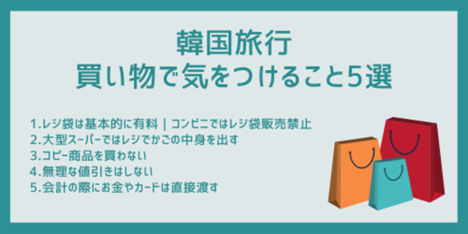 韓国旅行中の買い物で気をつけること5選
1.レジ袋は基本的に有料｜コンビニではレジ袋販売禁止
2.大型スーパーではレジでかごの中身を出す
3.コピー商品を買わない
4.無理な値引きはしない
5.会計の際にお金やカードは直接渡す