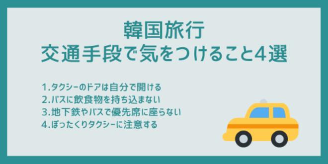 韓国旅行中の交通手段で気をつけること4選
1.タクシーのドアは自分で開ける
2.バスに飲食物を持ち込まない
3.地下鉄やバスで優先席に座らない
4.ぼったくりタクシーに注意する