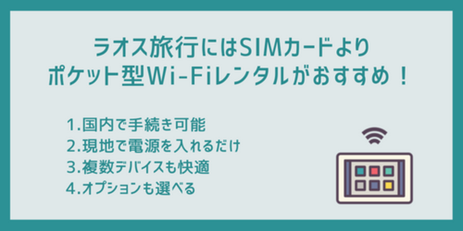 ラオス旅行にはSIMカードよりポケット型Wi-Fiレンタルがおすすめ！
1.国内で手続き可能
2.現地で電源を入れるだけ
3.複数デバイスも快適
4.オプションも選べる