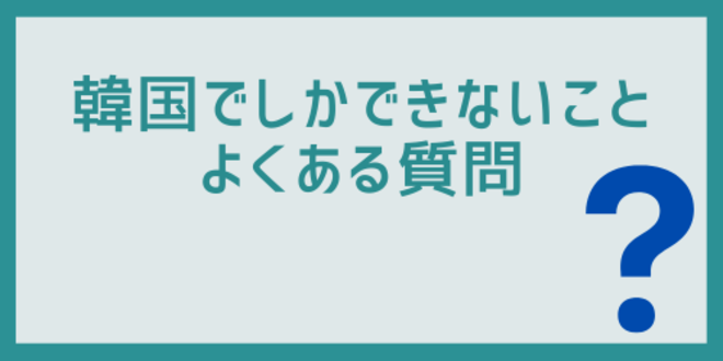 韓国でしかできないことに関するよくある質問