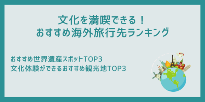 文化を満喫できる！
おすすめ海外旅行先ランキング
おすすめ世界遺産スポットTOP3
文化体験ができるおすすめ観光地TOP3