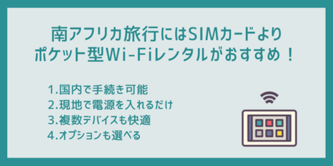 南アフリカ旅行にはSIMカードよりポケット型Wi-Fiレンタルがおすすめ！
1.国内で手続き可能
2.現地で電源を入れるだけ
3.複数デバイスも快適
4.オプションも選べる