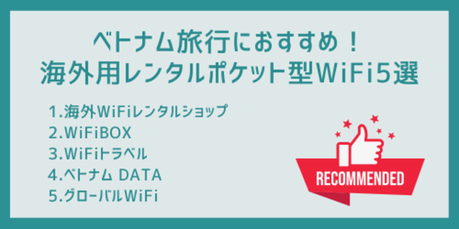 ベトナム旅行におすすめ！
海外用レンタルポケット型WiFi5選
1.海外WiFiレンタルショップ
2.WiFiBOX
3.WiFiトラベル
4.ベトナム DATA
5.グローバルWiFi